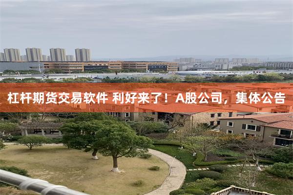杠杆期货交易软件 利好来了!A股公司,集体公告