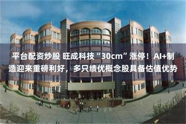 平台配资炒股 旺成科技“30cm”涨停!AI+制造迎来重磅利好,多只绩优概念股具备估值优势