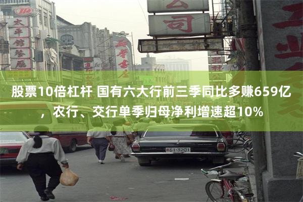 股票10倍杠杆 国有六大行前三季同比多赚659亿，农行、交行单季归母净利增速超10%